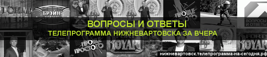 Телепрограмма за вчера канала Вопросы и Ответы, Нижневартовск