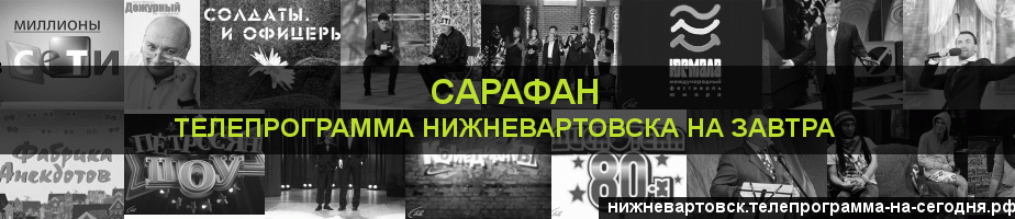 Телепрограмма на завтра канала Сарафан, Нижневартовск