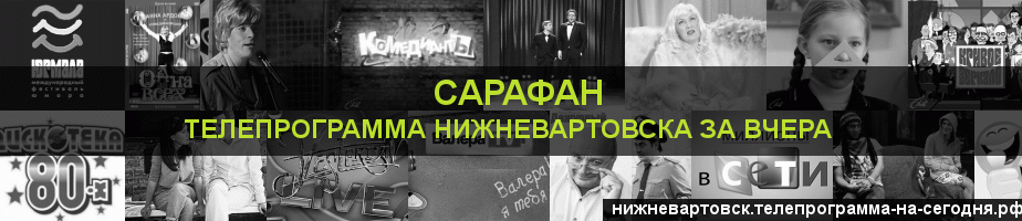 Телепрограмма за вчера канала Сарафан, Нижневартовск