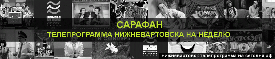 Телепрограмма на неделю канала Сарафан, Нижневартовск