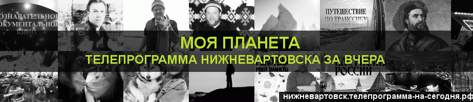 Телепрограмма за вчера канала Моя Планета, Нижневартовск
