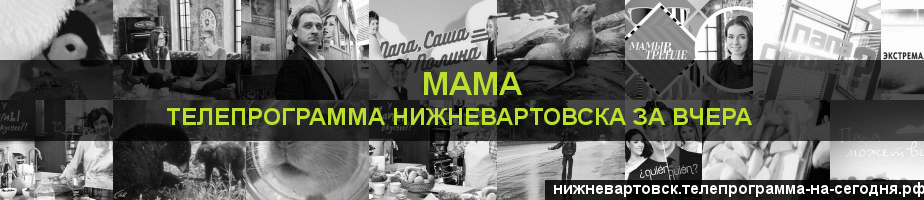 Телепрограмма за вчера канала Мама, Нижневартовск