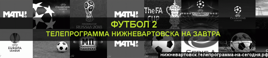 Телепрограмма на завтра канала Футбол 2, Нижневартовск