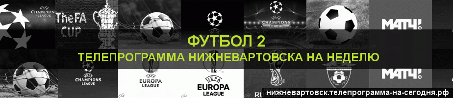Телепрограмма на неделю канала Футбол 2, Нижневартовск