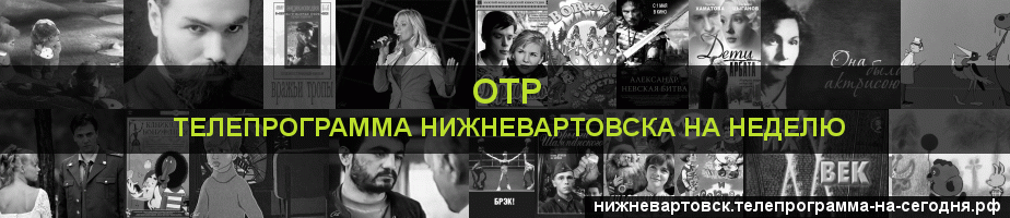 Телепрограмма на неделю канала ОТР, Нижневартовск