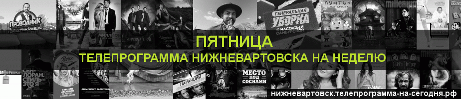 Телепрограмма на неделю канала Пятница, Нижневартовск