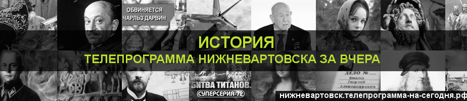 Телепрограмма за вчера канала История, Нижневартовск