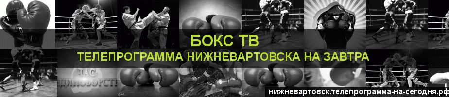 Телепрограмма на завтра канала Бокс ТВ, Нижневартовск
