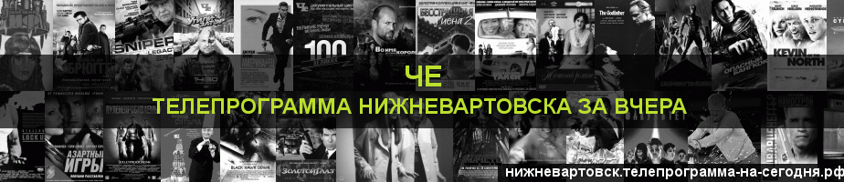 Телепрограмма за вчера канала Че, Нижневартовск