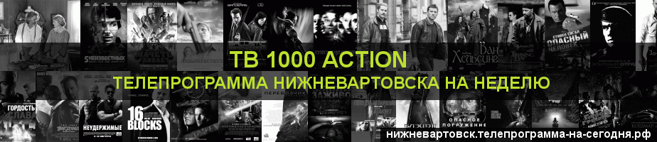 Телепрограмма на неделю канала ТВ 1000 Action, Нижневартовск