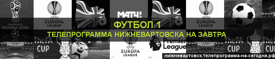 Телепрограмма на завтра канала Футбол 1, Нижневартовск