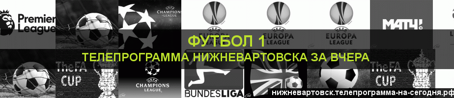 Телепрограмма за вчера канала Футбол 1, Нижневартовск