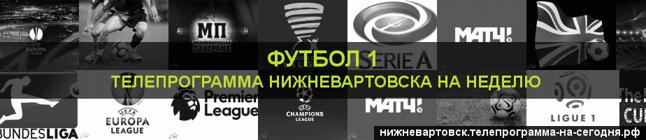 Телепрограмма на неделю канала Футбол 1, Нижневартовск