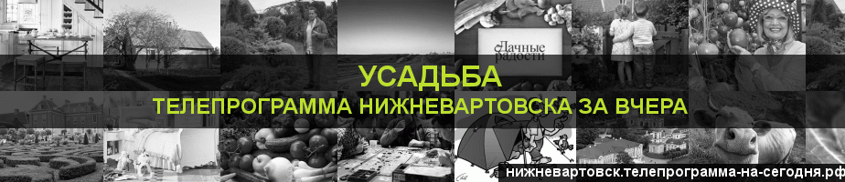 Телепрограмма за вчера канала Усадьба, Нижневартовск