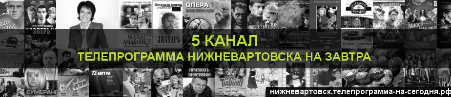 Телепрограмма на завтра 5 канала, Нижневартовск