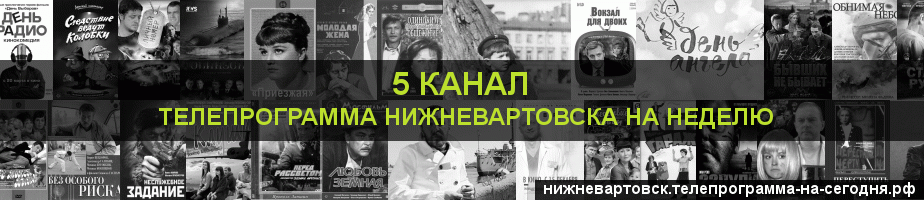 Телепрограмма на неделю 5 канала, Нижневартовск